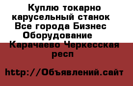 Куплю токарно-карусельный станок - Все города Бизнес » Оборудование   . Карачаево-Черкесская респ.